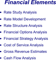 Financial Elements •	Rate Study Analysis •	Rate Model Development •	Rate Structure Analysis •	Financial Options Analysis •	Financial Strategy Analysis •	Cost of Service Analysis •	Gross Revenue Estimates •	Cash Flow Analysis