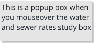 This is a popup box when you mouseover the water and sewer rates study box