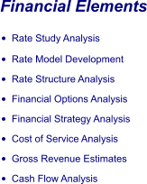 Financial Elements •	Rate Study Analysis •	Rate Model Development •	Rate Structure Analysis •	Financial Options Analysis •	Financial Strategy Analysis •	Cost of Service Analysis •	Gross Revenue Estimates •	Cash Flow Analysis