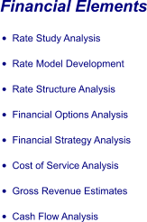 Financial Elements •	Rate Study Analysis •	Rate Model Development •	Rate Structure Analysis •	Financial Options Analysis •	Financial Strategy Analysis •	Cost of Service Analysis •	Gross Revenue Estimates •	Cash Flow Analysis